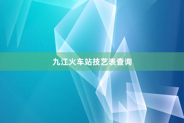 九江火车站技艺表查询